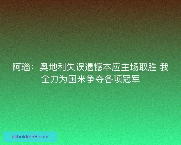 阿瑙：奥地利失误遗憾本应主场取胜 我全力为国米争夺各项冠军
