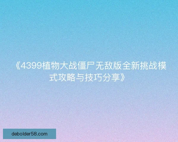 《4399植物大战僵尸无敌版全新挑战模式攻略与技巧分享》