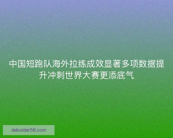 中国短跑队海外拉练成效显著多项数据提升冲刺世界大赛更添底气 中国短跑队海外拉练成效显著多项数据提升冲刺世界大赛更添底气