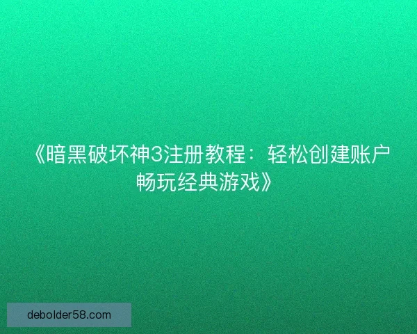《暗黑破坏神3注册教程:轻松创建账户畅玩经典游戏》 《暗黑破坏神3注册教程:轻松创建账户畅玩经典游戏》