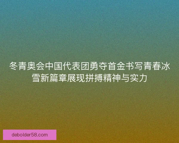 冬青奥会中国代表团勇夺首金书写青春冰雪新篇章展现拼搏精神与实力 冬青奥会中国代表团勇夺首金书写青春冰雪新篇章展现拼搏精神与实力