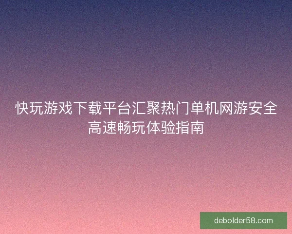 快玩游戏下载平台汇聚热门单机网游安全高速畅玩体验指南